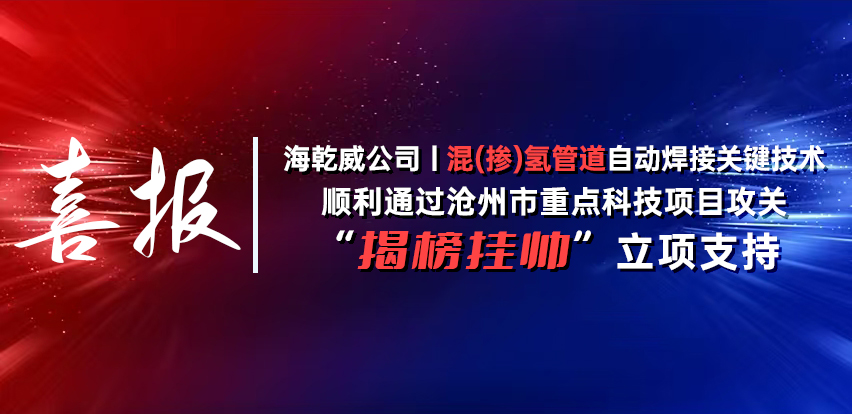 喜报丨海乾威公司“混(掺)氢管道自动焊接关键技术”顺利通过沧州市重点科技项目攻关“揭榜挂帅”立项支持    